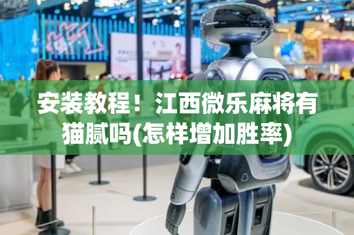 安装教程！江西微乐麻将有猫腻吗(怎样增加胜率)