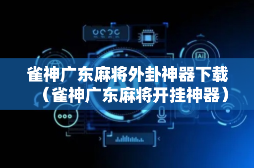 雀神广东麻将外卦神器下载（雀神广东麻将开挂神器）