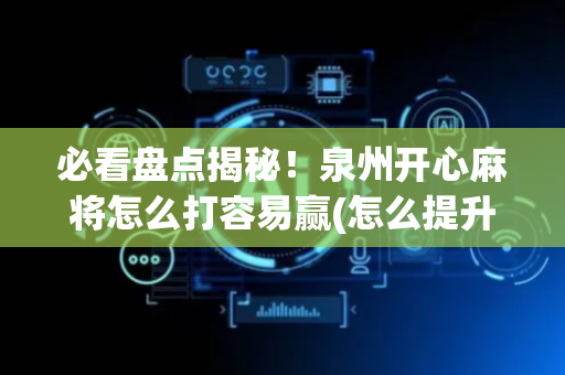 必看盘点揭秘！泉州开心麻将怎么打容易赢(怎么提升胜率)
