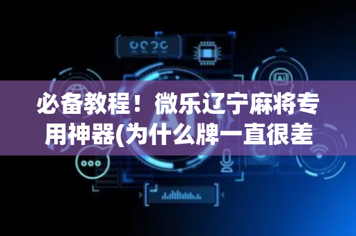 必备教程！微乐辽宁麻将专用神器(为什么牌一直很差)