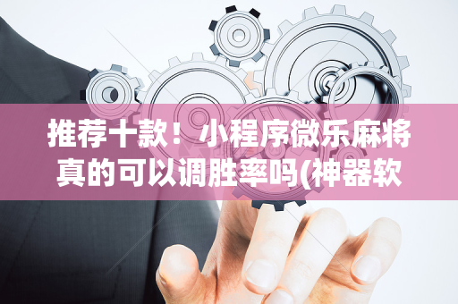推荐十款！小程序微乐麻将真的可以调胜率吗(神器软件)
