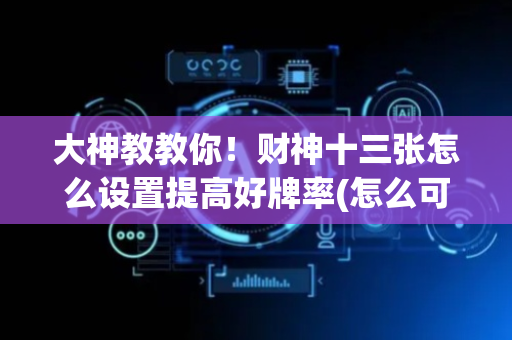 大神教教你！财神十三张怎么设置提高好牌率(怎么可以赢)