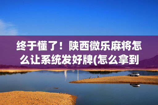 终于懂了！陕西微乐麻将怎么让系统发好牌(怎么拿到好牌)