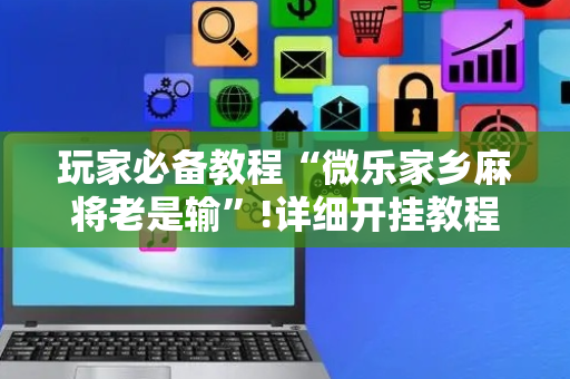 玩家必备教程“微乐家乡麻将老是输”!详细开挂教程-抖音