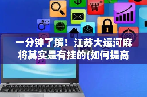 一分钟了解！江苏大运河麻将其实是有挂的(如何提高胜率)