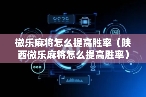 微乐麻将怎么提高胜率（陕西微乐麻将怎么提高胜率）