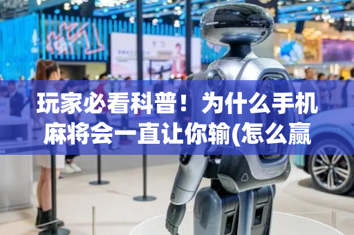 玩家必看科普！为什么手机麻将会一直让你输(怎么赢的几率大)