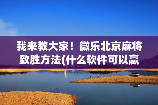 我来教大家！微乐北京麻将致胜方法(什么软件可以赢)