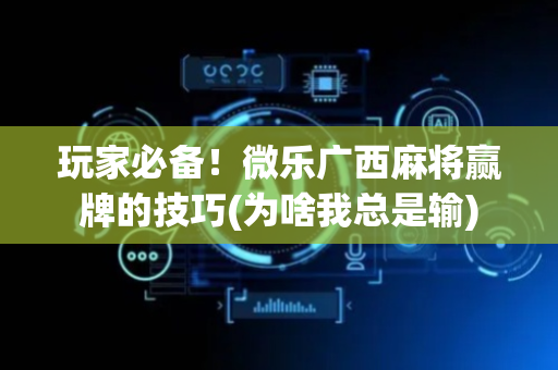 玩家必备！微乐广西麻将赢牌的技巧(为啥我总是输)