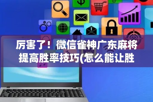 厉害了！微信雀神广东麻将提高胜率技巧(怎么能让胜率高)