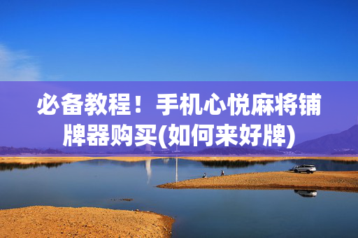 必备教程！手机心悦麻将铺牌器购买(如何来好牌)