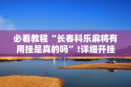 必看教程“长春科乐麻将有用挂是真的吗”!详细开挂教程-抖音