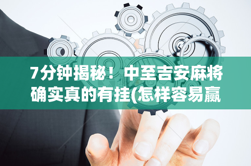 7分钟揭秘！中至吉安麻将确实真的有挂(怎样容易赢)