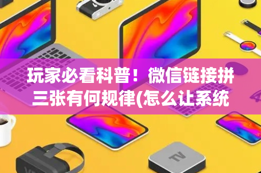 玩家必看科普！微信链接拼三张有何规律(怎么让系统给自己好牌)