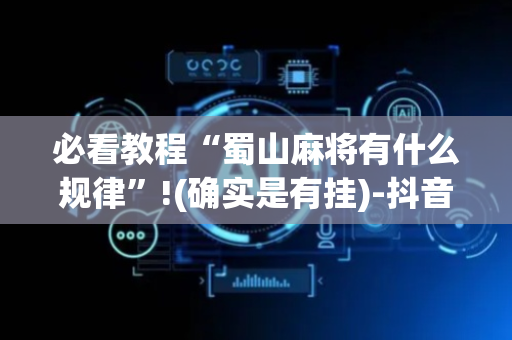 必看教程“蜀山麻将有什么规律”!(确实是有挂)-抖音