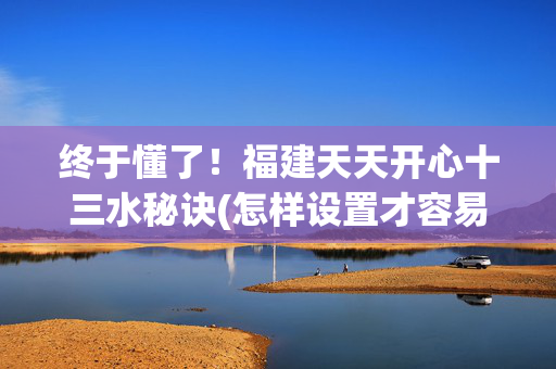 终于懂了！福建天天开心十三水秘诀(怎样设置才容易赢)