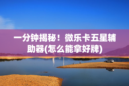 一分钟揭秘！微乐卡五星辅助器(怎么能拿好牌)