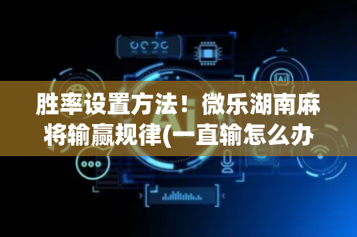 胜率设置方法！微乐湖南麻将输赢规律(一直输怎么办)