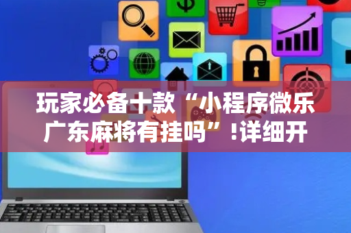 玩家必备十款“小程序微乐广东麻将有挂吗”!详细开挂教程-抖音