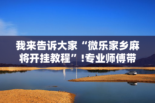 我来告诉大家“微乐家乡麻将开挂教程”!专业师傅带你一起了解（详细教程）-抖音