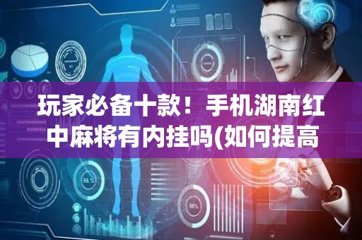 玩家必备十款！手机湖南红中麻将有内挂吗(如何提高胡牌率)