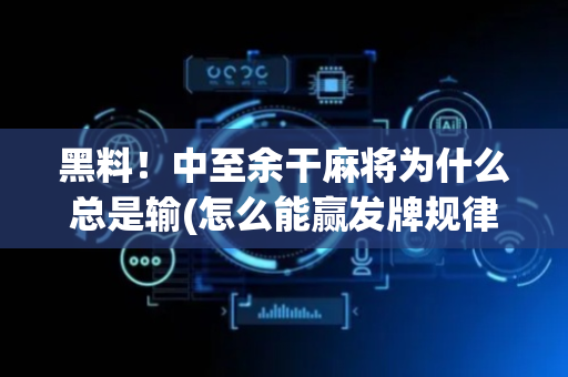 黑料！中至余干麻将为什么总是输(怎么能赢发牌规律)