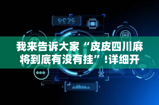 我来告诉大家“皮皮四川麻将到底有没有挂”!详细开挂教程-抖音