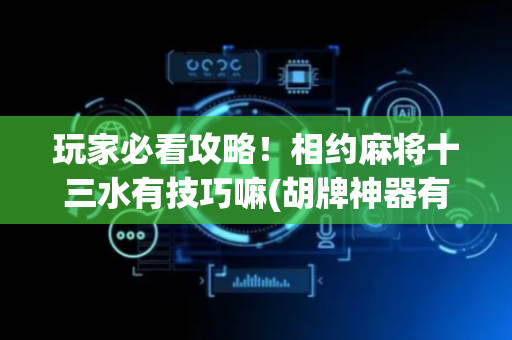 玩家必看攻略！相约麻将十三水有技巧嘛(胡牌神器有猫腻吗)