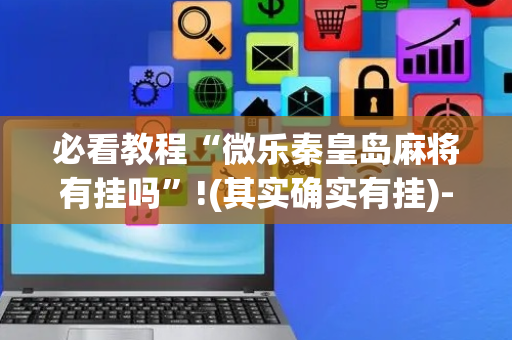必看教程“微乐秦皇岛麻将有挂吗”!(其实确实有挂)-抖音