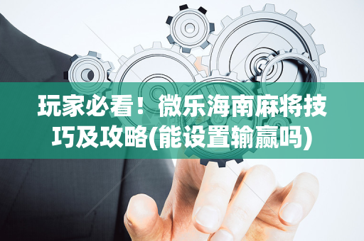 玩家必看！微乐海南麻将技巧及攻略(能设置输赢吗)