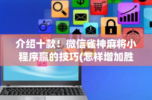 介绍十款！微信雀神麻将小程序赢的技巧(怎样增加胜率)