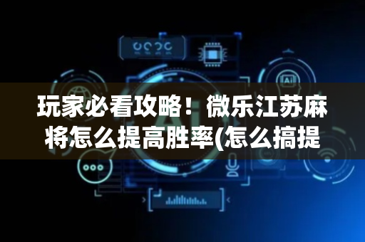 玩家必看攻略！微乐江苏麻将怎么提高胜率(怎么搞提高胜率)