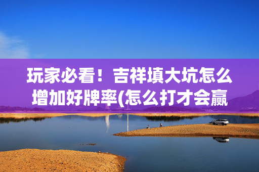 玩家必看！吉祥填大坑怎么增加好牌率(怎么打才会赢)