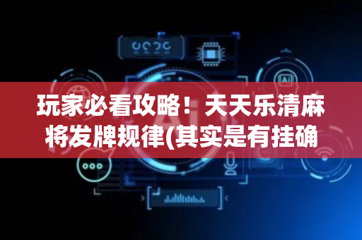 玩家必看攻略！天天乐清麻将发牌规律(其实是有挂确实有挂)