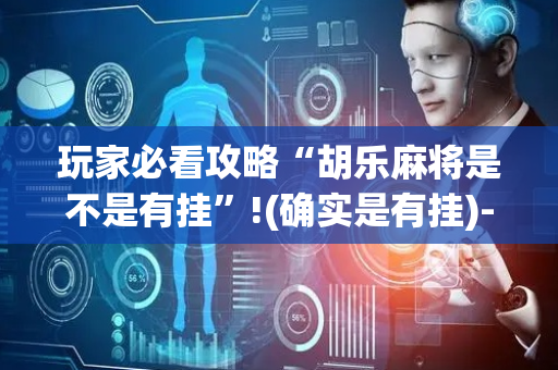 玩家必看攻略“胡乐麻将是不是有挂”!(确实是有挂)-抖音
