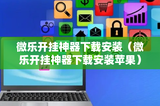 微乐开挂神器下载安装（微乐开挂神器下载安装苹果）