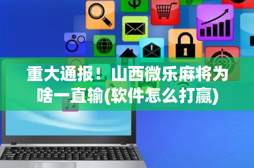 重大通报！山西微乐麻将为啥一直输(软件怎么打赢)