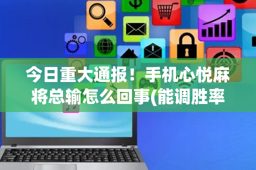 今日重大通报！手机心悦麻将总输怎么回事(能调胜率吗)