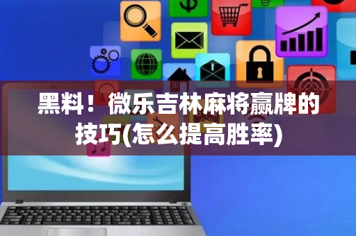 黑料！微乐吉林麻将赢牌的技巧(怎么提高胜率)