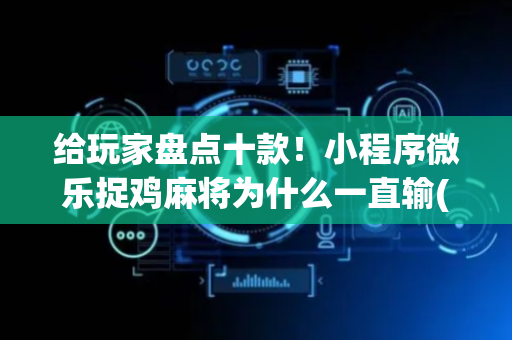 给玩家盘点十款！小程序微乐捉鸡麻将为什么一直输(确实有挂吗)