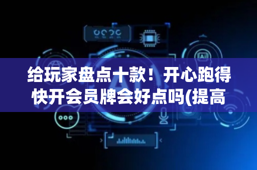 给玩家盘点十款！开心跑得快开会员牌会好点吗(提高胜率软件)