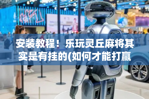 安装教程！乐玩灵丘麻将其实是有挂的(如何才能打赢)