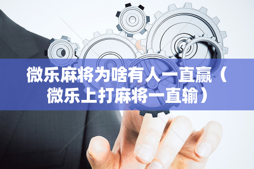 微乐麻将为啥有人一直赢（微乐上打麻将一直输）