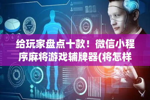 给玩家盘点十款！微信小程序麻将游戏辅牌器(将怎样比较容易赢)