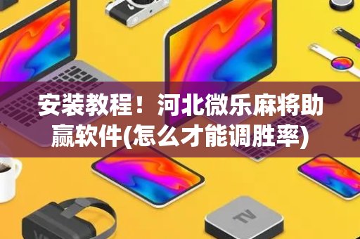 安装教程！河北微乐麻将助赢软件(怎么才能调胜率)