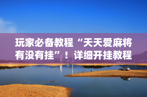 玩家必备教程“天天爱麻将有没有挂”！详细开挂教程（确实真的有挂)-抖音
