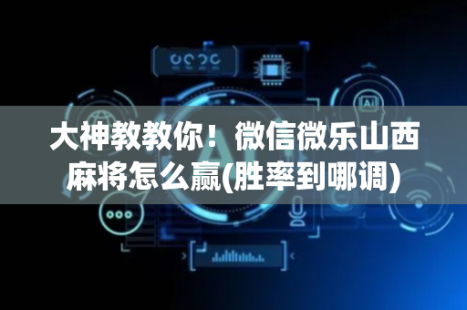 大神教教你！微信微乐山西麻将怎么赢(胜率到哪调)