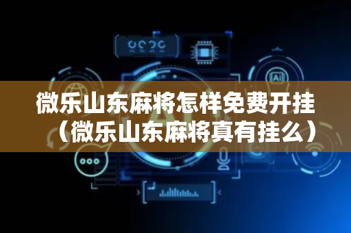 微乐山东麻将怎样免费开挂（微乐山东麻将真有挂么）