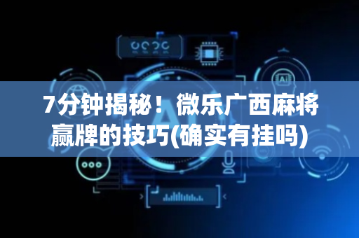 7分钟揭秘！微乐广西麻将赢牌的技巧(确实有挂吗)