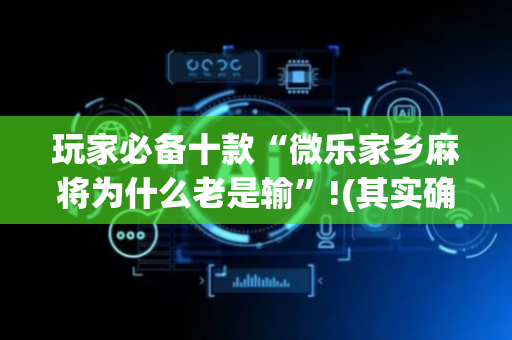 玩家必备十款“微乐家乡麻将为什么老是输”!(其实确实有挂)-抖音